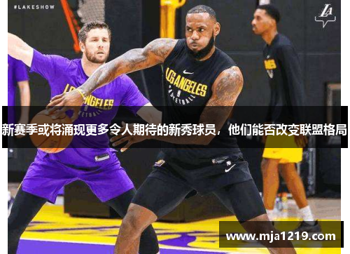 新赛季或将涌现更多令人期待的新秀球员，他们能否改变联盟格局